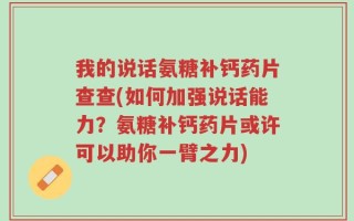 我的说话氨糖补钙药片查查(如何加强说话能力？氨糖补钙药片或许可以助你一臂之力)