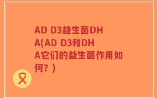 AD D3益生菌DHA(AD D3和DHA它们的益生菌作用如何？)