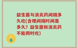 益生菌与消炎药间隔多久吃(合理间隔时间是多久？益生菌和消炎药不能同时吃)