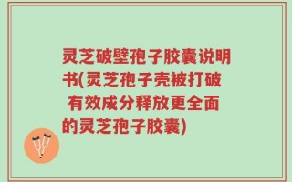 灵芝破壁孢子胶囊说明书(灵芝孢子壳被打破 有效成分释放更全面的灵芝孢子胶囊)