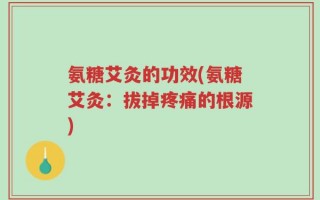 氨糖艾灸的功效(氨糖艾灸：拔掉疼痛的根源)