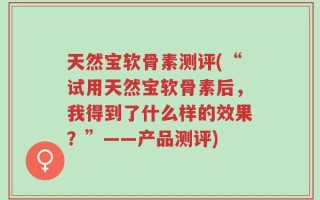 天然宝软骨素测评(“试用天然宝软骨素后，我得到了什么样的效果？”——产品测评)