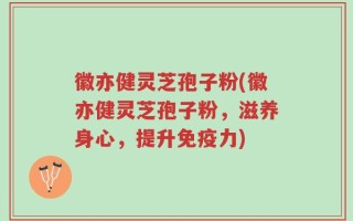 徽亦健灵芝孢子粉(徽亦健灵芝孢子粉，滋养身心，提升免疫力)