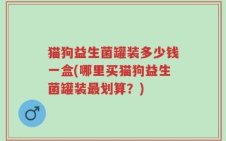猫狗益生菌罐装多少钱一盒(哪里买猫狗益生菌罐装最划算？)