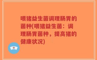 喂猪益生菌调理肠胃的菌种(喂猪益生菌：调理肠胃菌种，提高猪的健康状况)