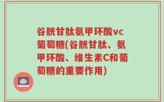 谷胱甘肽氨甲环酸vc葡萄糖(谷胱甘肽、氨甲环酸、维生素C和葡萄糖的重要作用)