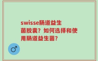 swisse肠道益生菌胶囊？如何选择和使用肠道益生菌？