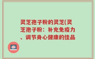灵芝孢子粉的灵芝(灵芝孢子粉：补充免疫力、调节身心健康的佳品