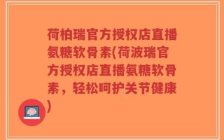 荷柏瑞官方授权店直播氨糖软骨素(荷波瑞官方授权店直播氨糖软骨素，轻松呵护关节健康)