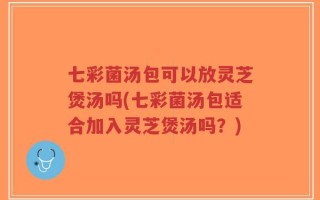 七彩菌汤包可以放灵芝煲汤吗(七彩菌汤包适合加入灵芝煲汤吗？)