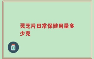 灵芝片日常保健用量多少克