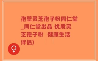 孢壁灵芝孢子粉同仁堂_同仁堂出品 优质灵芝孢子粉  健康生活伴侣)