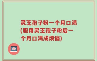 灵芝孢子粉一个月口渴(服用灵芝孢子粉后一个月口渴成烦恼)