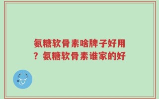 氨糖软骨素啥牌子好用？氨糖软骨素谁家的好