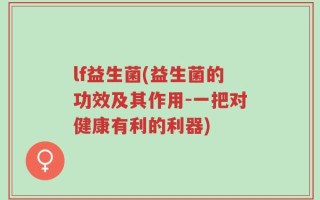 lf益生菌(益生菌的功效及其作用-一把对健康有利的利器)