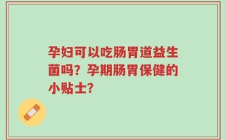 孕妇可以吃肠胃道益生菌吗？孕期肠胃保健的小贴士？