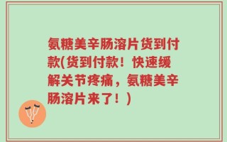 氨糖美辛肠溶片货到付款(货到付款！快速缓解关节疼痛，氨糖美辛肠溶片来了！)