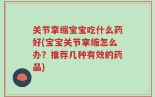 关节挛缩宝宝吃什么药好(宝宝关节挛缩怎么办？推荐几种有效的药品)