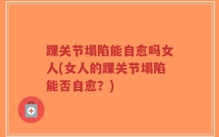 踝关节塌陷能自愈吗女人(女人的踝关节塌陷能否自愈？)