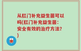 从肛门补充益生菌可以吗(肛门补充益生菌：安全有效的治疗方法？)
