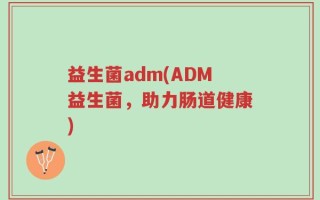 益生菌adm(ADM益生菌，助力肠道健康)