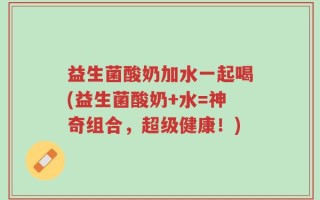 益生菌酸奶加水一起喝(益生菌酸奶+水=神奇组合，超级健康！)