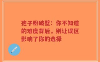 孢子粉破壁：你不知道的难度背后，别让误区影响了你的选择