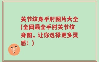 关节纹身手肘图片大全(全网最全手肘关节纹身图，让你选择更多灵感！)