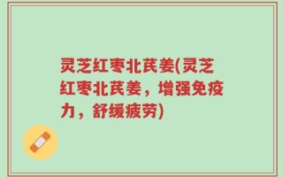 灵芝红枣北芪姜(灵芝红枣北芪姜，增强免疫力，舒缓疲劳)