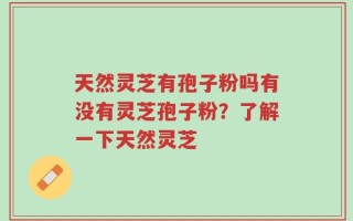 天然灵芝有孢子粉吗有没有灵芝孢子粉？了解一下天然灵芝
