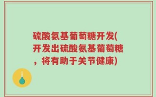 硫酸氨基葡萄糖开发(开发出硫酸氨基葡萄糖，将有助于关节健康)
