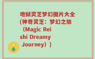 地狱灵芝梦幻图片大全(神奇灵芝：梦幻之旅（Magic Reishi Dreamy Journey）)