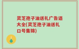 灵芝孢子油送礼广告语大全(灵芝孢子油送礼口号集锦)