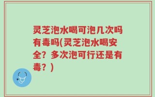 灵芝泡水喝可泡几次吗有毒吗(灵芝泡水喝安全？多次泡可行还是有毒？)