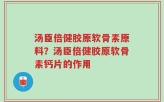汤臣倍健胶原软骨素原料？汤臣倍健胶原软骨素钙片的作用