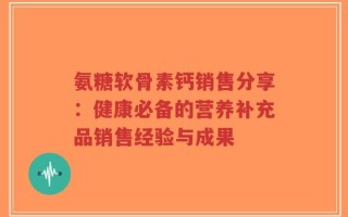 氨糖软骨素钙销售分享：健康必备的营养补充品销售经验与成果