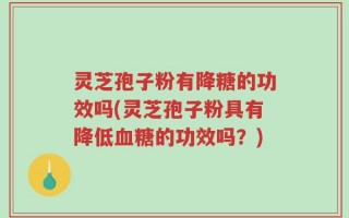 灵芝孢子粉有降糖的功效吗(灵芝孢子粉具有降低血糖的功效吗？)