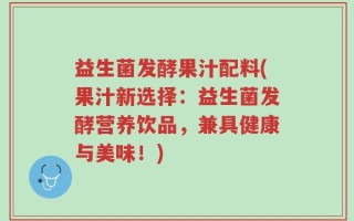 益生菌发酵果汁配料(果汁新选择：益生菌发酵营养饮品，兼具健康与美味！)