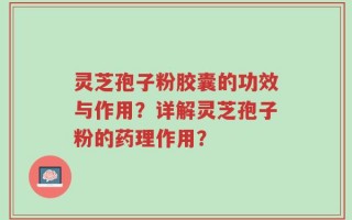 灵芝孢子粉胶囊的功效与作用？详解灵芝孢子粉的药理作用？