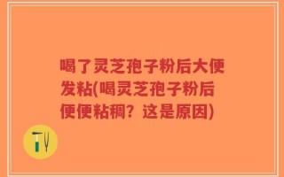 喝了灵芝孢子粉后大便发粘(喝灵芝孢子粉后便便粘稠？这是原因)