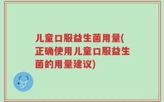 儿童口服益生菌用量(正确使用儿童口服益生菌的用量建议)