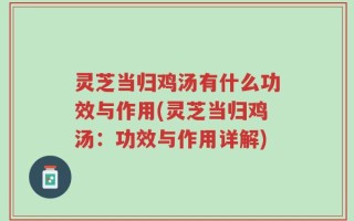灵芝当归鸡汤有什么功效与作用(灵芝当归鸡汤：功效与作用详解)