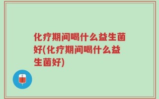 化疗期间喝什么益生菌好(化疗期间喝什么益生菌好)