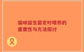 猫咪益生菌定时喂养的重要性与方法探讨
