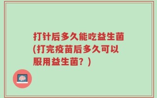 打针后多久能吃益生菌(打完疫苗后多久可以服用益生菌？)