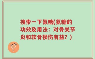 搜索一下氨糖(氨糖的功效及用法：对骨关节炎和软骨损伤有益？)