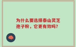 为什么要选择泰山灵芝孢子粉，它更有效吗？