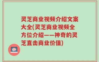 灵芝商业视频介绍文案大全(灵芝商业视频全方位介绍——神奇的灵芝直击商业价值)
