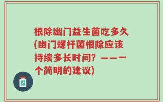 根除幽门益生菌吃多久(幽门螺杆菌根除应该持续多长时间？——一个简明的建议)