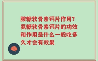 胺糖软骨素钙片作用？氨糖软骨素钙片的功效和作用是什么一般吃多久才会有效果